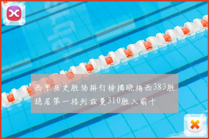 西甲历史胜场排行榜揭晓梅西383胜稳居第一格列兹曼310胜入前十