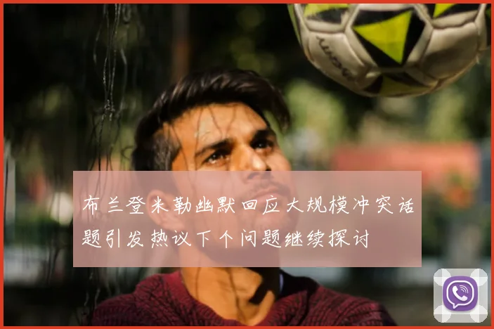 布兰登米勒幽默回应大规模冲突话题引发热议下个问题继续探讨