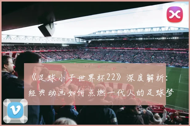 《足球小子世界杯22》深度解析：经典动画如何点燃一代人的足球梦？