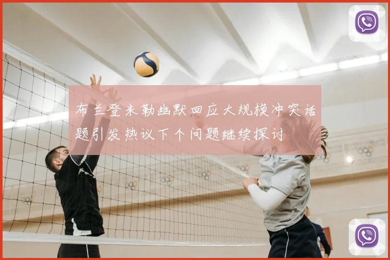 布兰登米勒幽默回应大规模冲突话题引发热议下个问题继续探讨