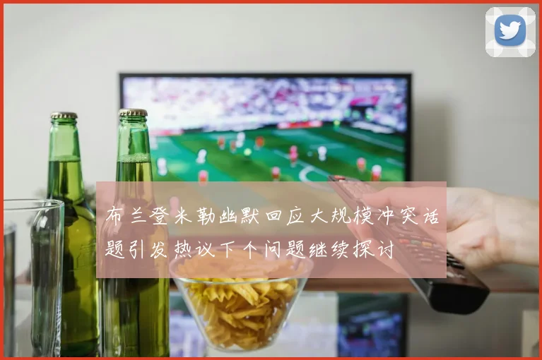 布兰登米勒幽默回应大规模冲突话题引发热议下个问题继续探讨