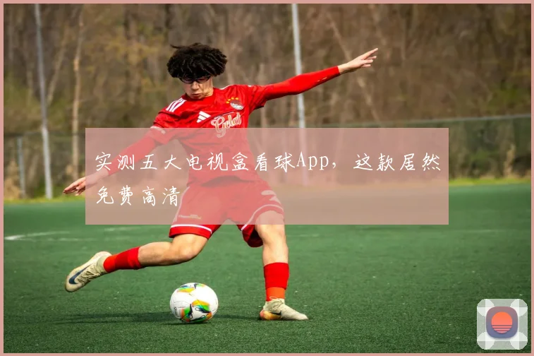 实测五大电视盒看球App，这款居然免费高清