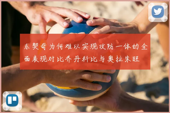 东契奇为何难以实现攻防一体的全面表现对比乔丹科比与奥拉朱旺