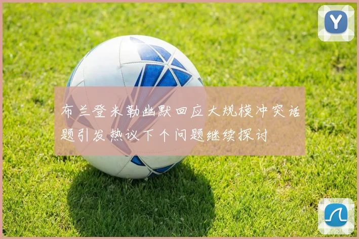 布兰登米勒幽默回应大规模冲突话题引发热议下个问题继续探讨