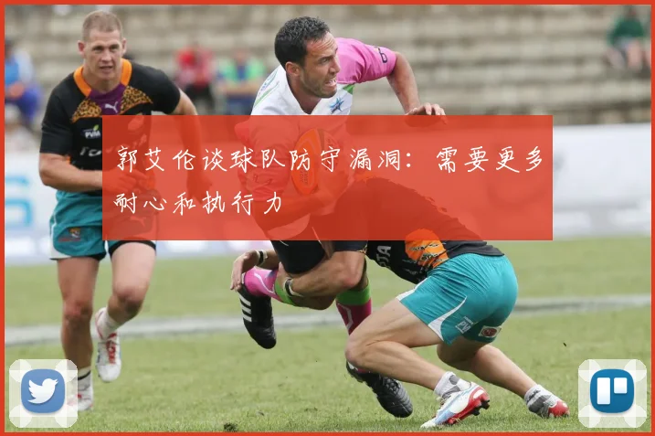 郭艾伦谈球队防守漏洞:需要更多耐心和执行力