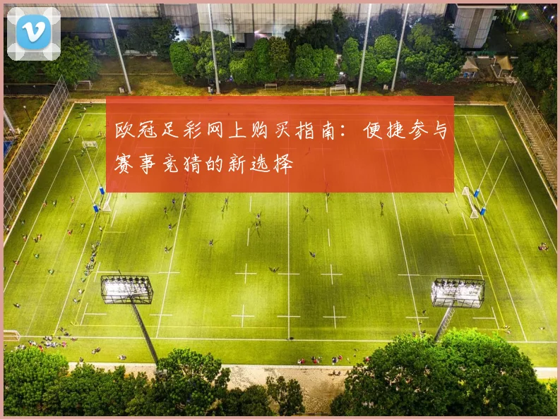 欧冠足彩网上购买指南:便捷参与赛事竞猜的新选择