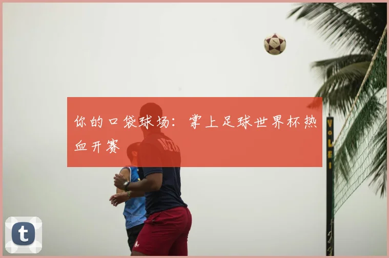 你的口袋球场:掌上足球世界杯热血开赛