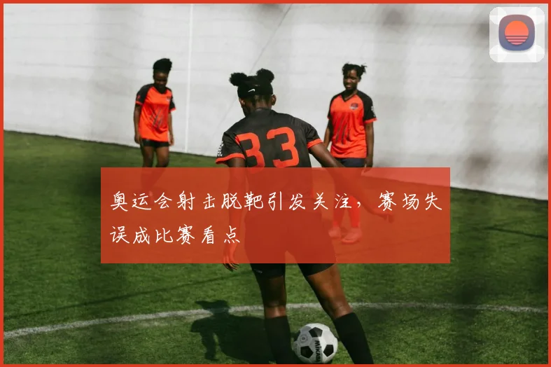 奥运会射击脱靶引发关注,赛场失误成比赛看点