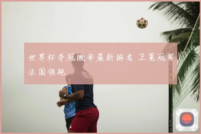 世界杯夺冠概率最新排名 卫冕冠军法国领跑