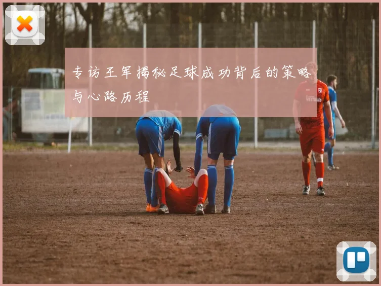 专访王军揭秘足球成功背后的策略与心路历程