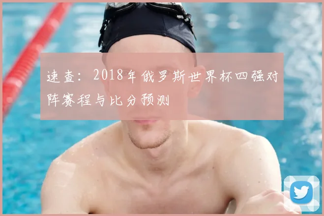 速查:2018年俄罗斯世界杯四强对阵赛程与比分预测