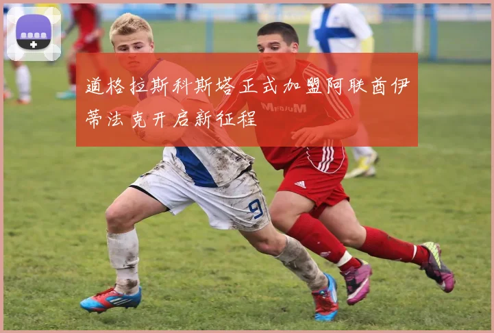 道格拉斯科斯塔正式加盟阿联酋伊蒂法克开启新征程