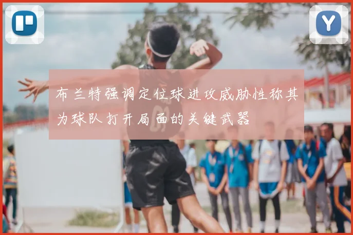 布兰特强调定位球进攻威胁性称其为球队打开局面的关键武器