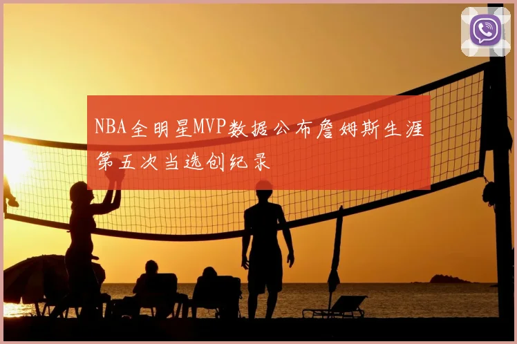 NBA全明星MVP数据公布詹姆斯生涯第五次当选创纪录