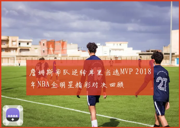 詹姆斯率队逆转库里当选MVP 2018年NBA全明星精彩对决回顾