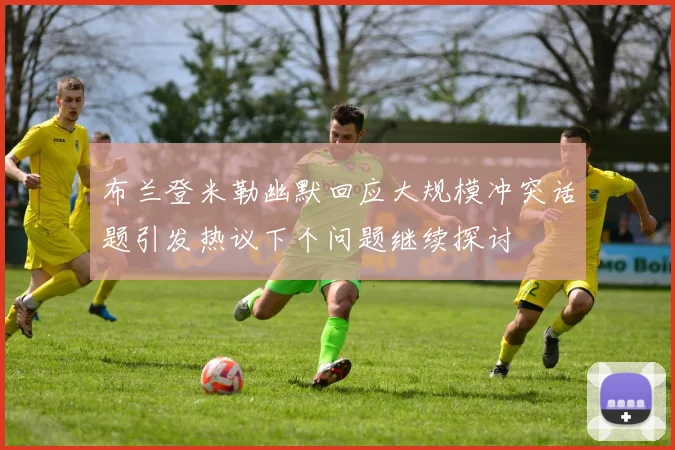 布兰登米勒幽默回应大规模冲突话题引发热议下个问题继续探讨