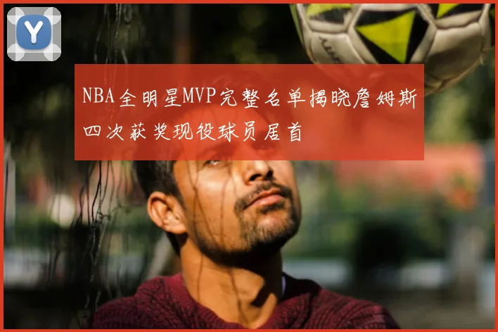 NBA全明星MVP完整名单揭晓詹姆斯四次获奖现役球员居首