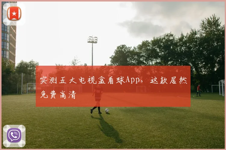 实测五大电视盒看球App，这款居然免费高清