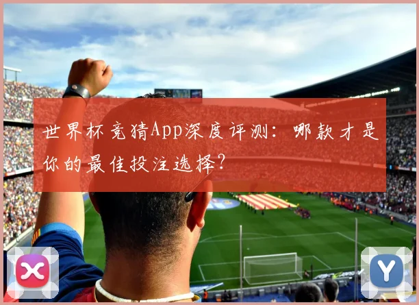 世界杯竞猜App深度评测:哪款才是你的最佳投注选择?