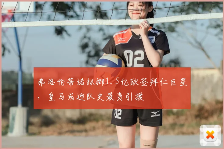 弗洛伦蒂诺拟掷1.5亿欧签拜仁巨星,皇马或迎队史最贵引援