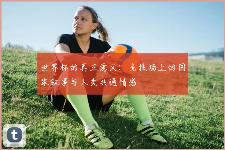 世界杯的真正意义：竞技场上的国家叙事与人类共通情感