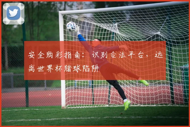 安全购彩指南:识别合法平台,远离世界杯赌球陷阱