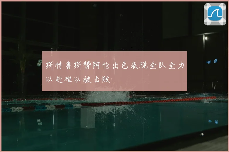 斯特鲁斯赞阿伦出色表现全队全力以赴难以被击败