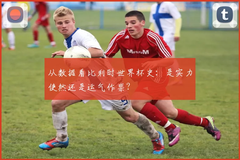 从数据看比利时世界杯史：是实力使然还是运气作祟？
