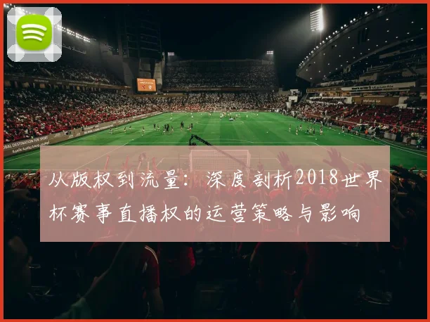 从版权到流量:深度剖析2018世界杯赛事直播权的运营策略与影响