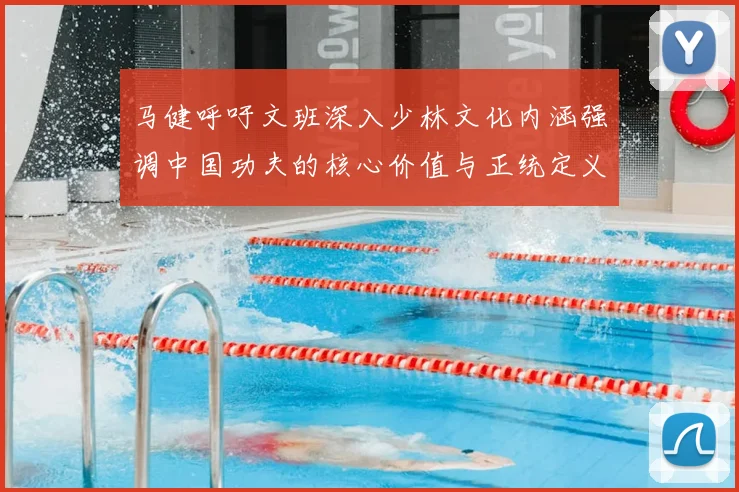 马健呼吁文班深入少林文化内涵强调中国功夫的核心价值与正统定义