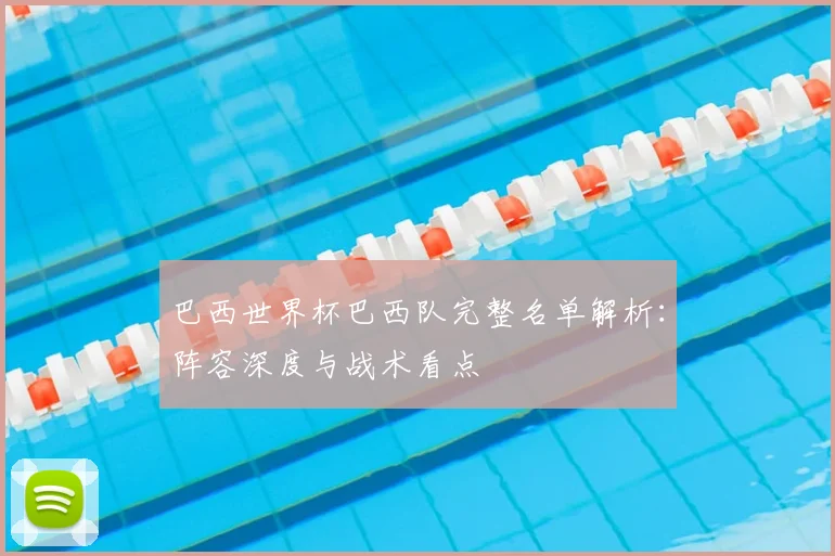巴西世界杯巴西队完整名单解析:阵容深度与战术看点