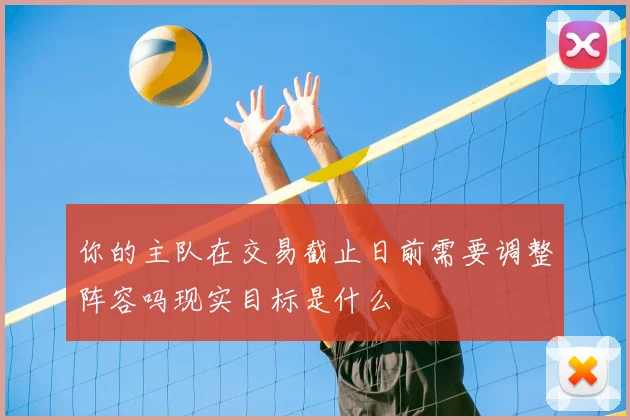 你的主队在交易截止日前需要调整阵容吗现实目标是什么