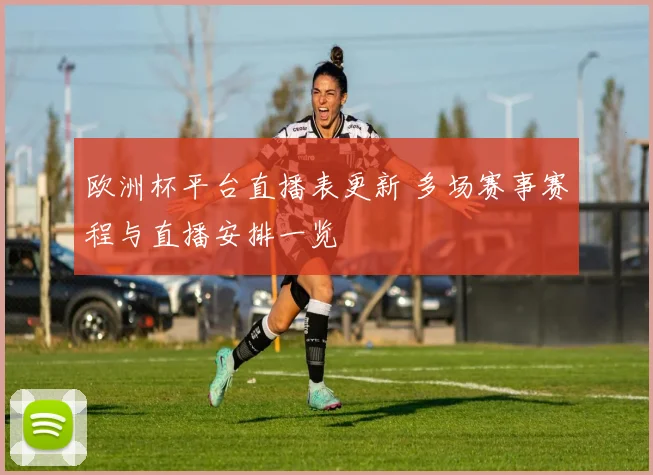 欧洲杯平台直播表更新 多场赛事赛程与直播安排一览