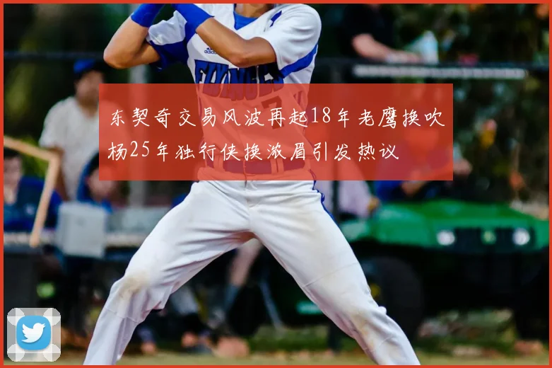 东契奇交易风波再起18年老鹰换吹杨25年独行侠换浓眉引发热议