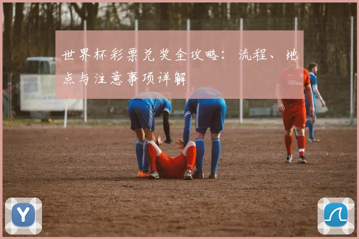 世界杯彩票兑奖全攻略:流程、地点与注意事项详解