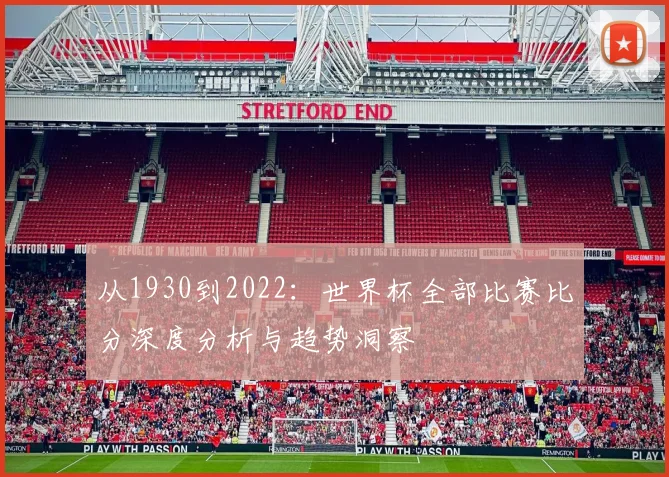 从1930到2022:世界杯全部比赛比分深度分析与趋势洞察