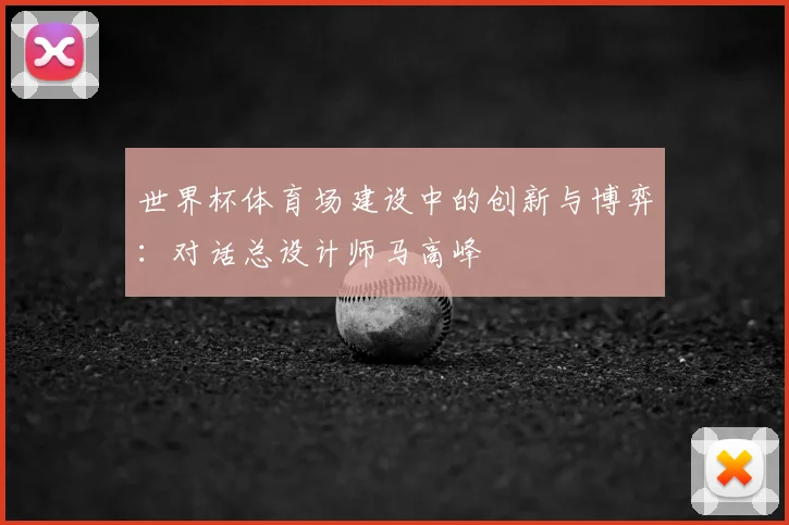 世界杯体育场建设中的创新与博弈:对话总设计师马高峰
