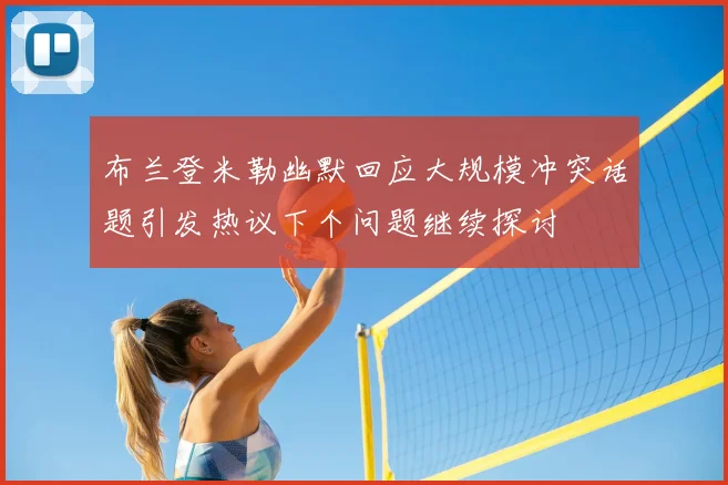 布兰登米勒幽默回应大规模冲突话题引发热议下个问题继续探讨