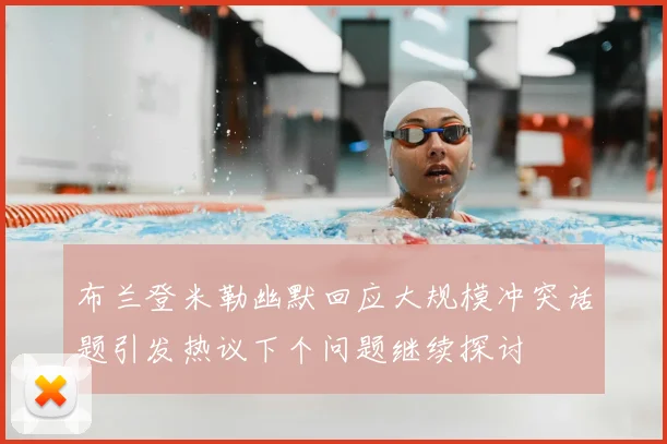 布兰登米勒幽默回应大规模冲突话题引发热议下个问题继续探讨