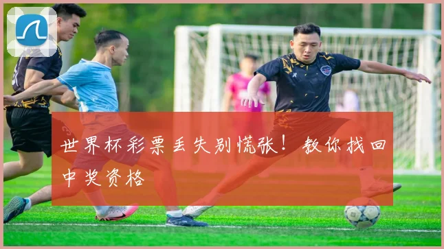 世界杯彩票丢失别慌张!教你找回中奖资格