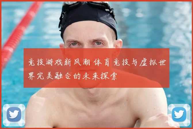 竞技游戏新风潮 体育竞技与虚拟世界完美融合的未来探索
