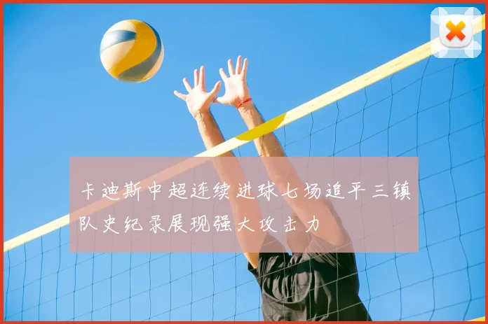 卡迪斯中超连续进球七场追平三镇队史纪录展现强大攻击力