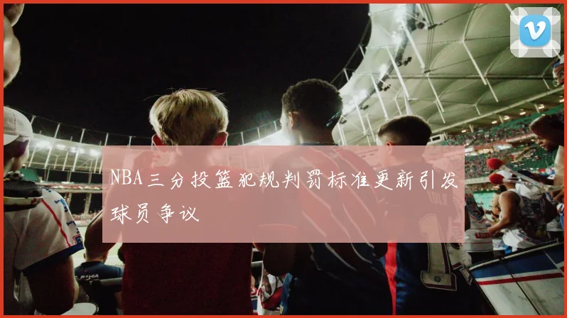 NBA三分投篮犯规判罚标准更新引发球员争议