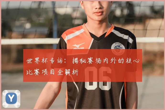 世界杯专访:揭秘赛场内外的核心比赛项目全解析