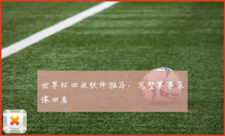世界杯回放软件推荐,完整赛事录像回看