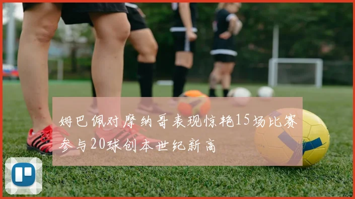 姆巴佩对摩纳哥表现惊艳15场比赛参与20球创本世纪新高
