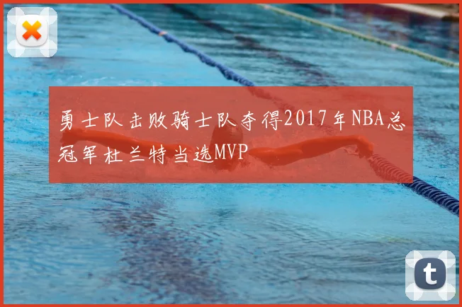 勇士队击败骑士队夺得2017年NBA总冠军杜兰特当选MVP