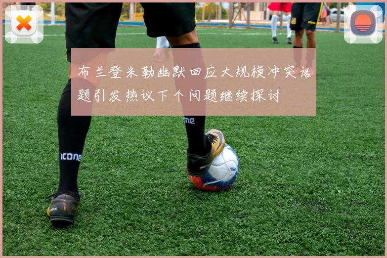 布兰登米勒幽默回应大规模冲突话题引发热议下个问题继续探讨