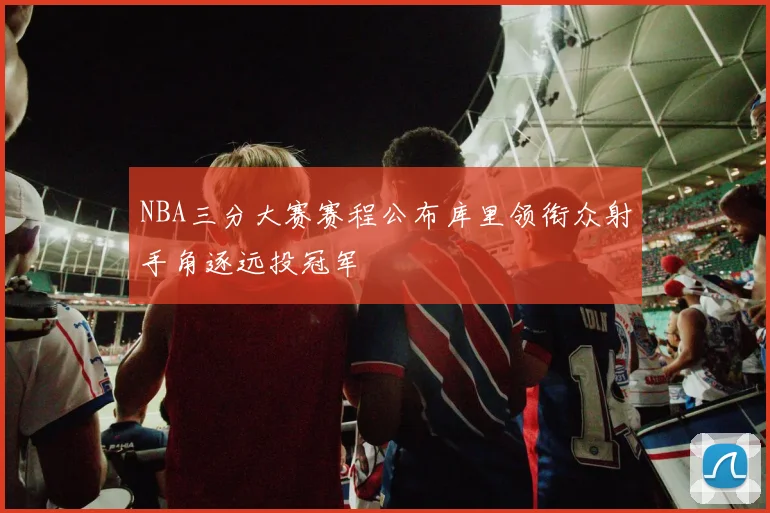 NBA三分大赛赛程公布库里领衔众射手角逐远投冠军