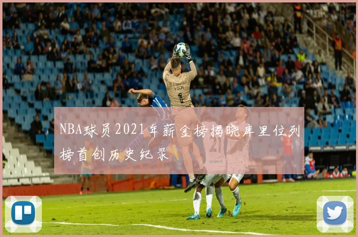 NBA球员2021年薪金榜揭晓库里位列榜首创历史纪录